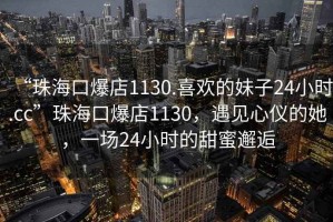 “珠?？诒?130.喜歡的妹子24小時(shí).cc”珠?？诒?130，遇見(jiàn)心儀的她，一場(chǎng)24小時(shí)的甜蜜邂逅