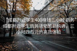 “成都附近學(xué)生400塊錢(qián)三小時(shí) 商務(wù)”成都附近學(xué)生商務(wù)活動(dòng)的新機遇，三小時(shí)四百元的高效體驗