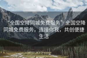 “全國空降同城免費服務(wù)”全國空降同城免費服務(wù)，連接你我，共創(chuàng  )便捷生活