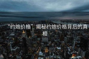 “約炮價(jià)格”揭秘約炮價(jià)格背后的真相