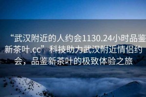 “武漢附近的人約會(huì )1130.24小時(shí)品鑒新茶葉.cc”科技助力武漢附近情侶約會(huì )，品鑒新茶葉的極致體驗之旅