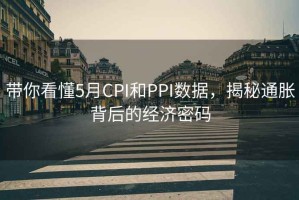 帶你看懂5月CPI和PPI數據，揭秘通脹背后的經(jīng)濟密碼