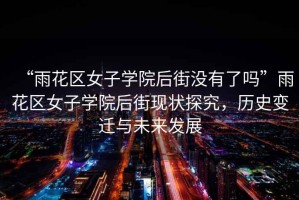 “雨花區女子學(xué)院后街沒(méi)有了嗎”雨花區女子學(xué)院后街現狀探究，歷史變遷與未來(lái)發(fā)展