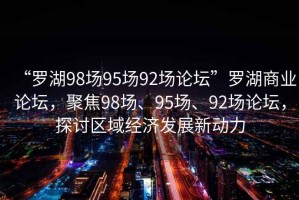 “羅湖98場(chǎng)95場(chǎng)92場(chǎng)論壇”羅湖商業(yè)論壇，聚焦98場(chǎng)、95場(chǎng)、92場(chǎng)論壇，探討區域經(jīng)濟發(fā)展新動(dòng)力