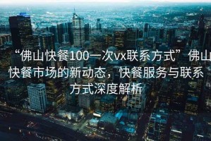 “佛山快餐100一次vx聯(lián)系方式”佛山快餐市場(chǎng)的新動(dòng)態(tài)，快餐服務(wù)與聯(lián)系方式深度解析