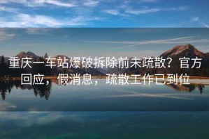 重慶一車(chē)站爆破拆除前未疏散？官方回應，假消息，疏散工作已到位