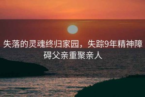 失落的靈魂終歸家園，失蹤9年精神障礙父親重聚親人
