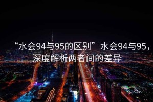 “水會(huì )94與95的區別”水會(huì )94與95，深度解析兩者間的差異