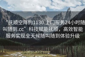 “撫順空降約1130.上門(mén)服務(wù)24小時(shí)隨叫隨到.cc”科技賦能撫順，高效智能服務(wù)實(shí)現全天候隨叫隨到體驗升級