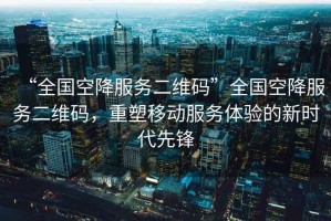 “全國空降服務(wù)二維碼”全國空降服務(wù)二維碼，重塑移動(dòng)服務(wù)體驗的新時(shí)代先鋒