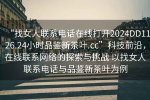 “找女人聯(lián)系電話(huà)在線(xiàn)打開(kāi)2024DD1126.24小時(shí)品鑒新茶葉.cc”科技前沿，在線(xiàn)聯(lián)系網(wǎng)絡(luò )的探索與挑戰 以找女人聯(lián)系電話(huà)與品鑒新茶葉為例