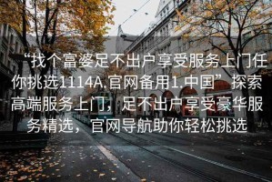 “找個(gè)富婆足不出戶(hù)享受服務(wù)上門(mén)任你挑選1114A.官網(wǎng)備用1.中國”探索高端服務(wù)上門(mén)，足不出戶(hù)享受豪華服務(wù)精選，官網(wǎng)導航助你輕松挑選