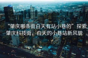 “肇慶哪條街白天有站小巷的”探索肇慶科技街，白天的小巷站新風(fēng)貌