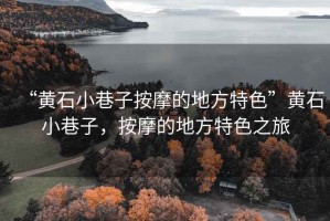 “黃石小巷子按摩的地方特色”黃石小巷子，按摩的地方特色之旅