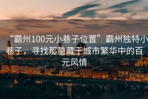 “霸州100元小巷子位置”霸州獨特小巷子，尋找那隱藏于城市繁華中的百元風(fēng)情