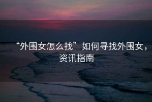 “外圍女怎么找”如何尋找外圍女，資訊指南