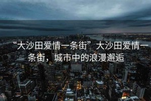 “大沙田愛(ài)情一條街”大沙田愛(ài)情一條街，城市中的浪漫邂逅