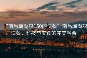 “南昌瑤湖雞150的快餐”南昌瑤湖雞快餐，科技與美食的完美融合