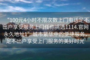 “100元4小時(shí)不限次數上門(mén)電話(huà)足不出戶(hù)享受服務(wù)上門(mén)任你挑選1114.官網(wǎng)永久地址1”城市繁華中的便捷服務(wù)，足不出戶(hù)享受上門(mén)服務(wù)的美好時(shí)光