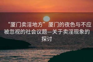 “廈門(mén)賣(mài)淫地方”廈門(mén)的夜色與不應被忽視的社會(huì )議題—關(guān)于賣(mài)淫現象的探討