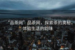 “品茶網(wǎng)”品茶網(wǎng)，探索茶的奧秘，體驗生活的韻味