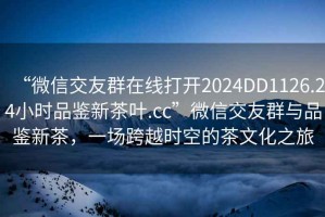 “微信交友群在線(xiàn)打開(kāi)2024DD1126.24小時(shí)品鑒新茶葉.cc”微信交友群與品鑒新茶，一場(chǎng)跨越時(shí)空的茶文化之旅