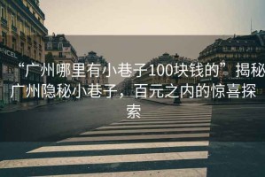 “廣州哪里有小巷子100塊錢(qián)的”揭秘廣州隱秘小巷子，百元之內的驚喜探索