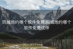 同城炮約哪個(gè)軟件免費:同城炮約哪個(gè)軟件免費優(yōu)伴