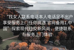 “找女人聯(lián)系電話(huà)本人電話(huà)足不出戶(hù)享受服務(wù)上門(mén)任你挑選.官網(wǎng)備用1.中國”探索現代社交新風(fēng)尚，便捷聯(lián)系與服務(wù)上門(mén)體驗