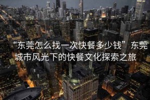 “東莞怎么找一次快餐多少錢(qián)”東莞城市風(fēng)光下的快餐文化探索之旅