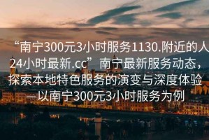 “南寧300元3小時(shí)服務(wù)1130.附近的人24小時(shí)最新.cc”南寧最新服務(wù)動(dòng)態(tài)，探索本地特色服務(wù)的演變與深度體驗—以南寧300元3小時(shí)服務(wù)為例