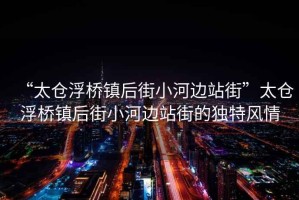 “太倉浮橋鎮后街小河邊站街”太倉浮橋鎮后街小河邊站街的獨特風(fēng)情