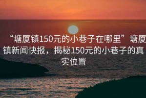 “塘廈鎮150元的小巷子在哪里”塘廈鎮新聞快報，揭秘150元的小巷子的真實(shí)位置