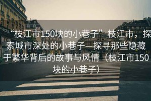 “枝江市150塊的小巷子”枝江市，探索城市深處的小巷子—探尋那些隱藏于繁華背后的故事與風(fēng)情（枝江市150塊的小巷子）
