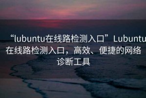 “l(fā)ubuntu在線(xiàn)路檢測入口”Lubuntu在線(xiàn)路檢測入口，高效、便捷的網(wǎng)絡(luò )診斷工具