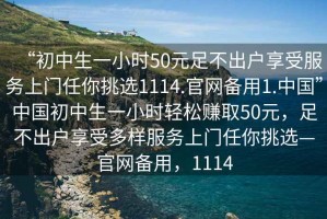 “初中生一小時(shí)50元足不出戶(hù)享受服務(wù)上門(mén)任你挑選1114.官網(wǎng)備用1.中國”中國初中生一小時(shí)輕松賺取50元，足不出戶(hù)享受多樣服務(wù)上門(mén)任你挑選—官網(wǎng)備用，1114