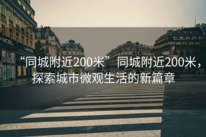 “同城附近200米”同城附近200米，探索城市微觀(guān)生活的新篇章