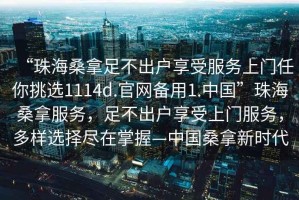 “珠海桑拿足不出戶(hù)享受服務(wù)上門(mén)任你挑選1114d.官網(wǎng)備用1.中國”珠海桑拿服務(wù)，足不出戶(hù)享受上門(mén)服務(wù)，多樣選擇盡在掌握—中國桑拿新時(shí)代