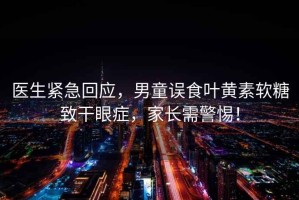 醫生緊急回應，男童誤食葉黃素軟糖致干眼癥，家長(cháng)需警惕！