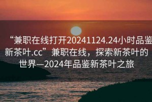 “兼職在線(xiàn)打開(kāi)20241124.24小時(shí)品鑒新茶葉.cc”兼職在線(xiàn)，探索新茶葉的世界—2024年品鑒新茶葉之旅
