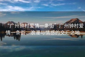“廣州鐘村愛(ài)情一條街”廣州鐘村愛(ài)情一條街，浪漫與情感的交匯之地