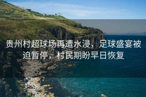 貴州村超球場(chǎng)再遭水浸，足球盛宴被迫暫停，村民期盼早日恢復