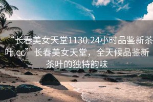 “長(cháng)春美女天堂1130.24小時(shí)品鑒新茶葉.cc”長(cháng)春美女天堂，全天候品鑒新茶葉的獨特韻味