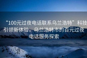 “100元過(guò)夜電話(huà)聯(lián)系烏蘭浩特”科技引領(lǐng)新體驗，烏蘭浩特市的百元過(guò)夜電話(huà)服務(wù)探索