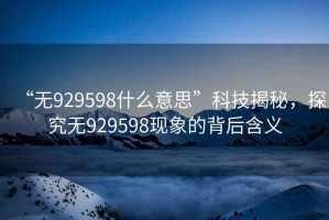 “無(wú)929598什么意思”科技揭秘，探究無(wú)929598現象的背后含義