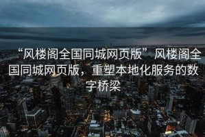 “風(fēng)樓閣全國同城網(wǎng)頁(yè)版”風(fēng)樓閣全國同城網(wǎng)頁(yè)版，重塑本地化服務(wù)的數字橋梁