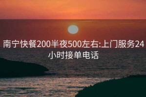 南寧快餐200半夜500左右:上門(mén)服務(wù)24小時(shí)接單電話(huà)