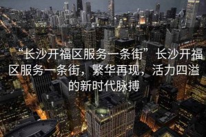 “長(cháng)沙開(kāi)福區服務(wù)一條街”長(cháng)沙開(kāi)福區服務(wù)一條街，繁華再現，活力四溢的新時(shí)代脈搏