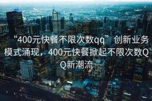 “400元快餐不限次數qq”創(chuàng  )新業(yè)務(wù)模式涌現，400元快餐掀起不限次數QQ新潮流