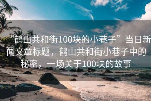 “鶴山共和街100塊的小巷子”當日新聞文章標題，鶴山共和街小巷子中的秘密，一場(chǎng)關(guān)于100塊的故事